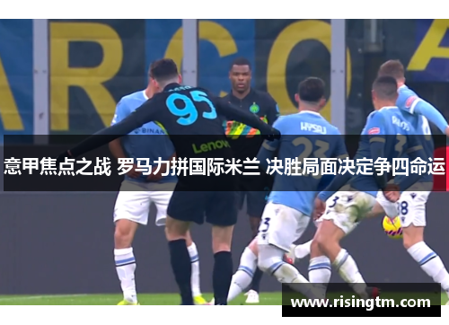 意甲焦点之战 罗马力拼国际米兰 决胜局面决定争四命运