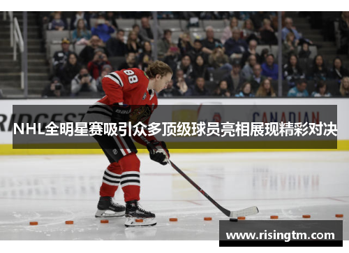 NHL全明星赛吸引众多顶级球员亮相展现精彩对决